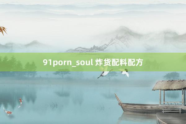 91porn_soul 炸货配料配方