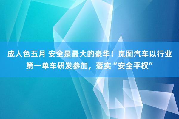 成人色五月 安全是最大的豪华！岚图汽车以行业第一单车研发参加，落实“安全平权”