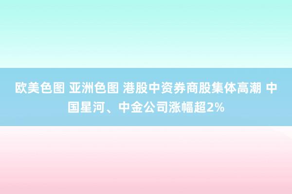 欧美色图 亚洲色图 港股中资券商股集体高潮 中国星河、中金公司涨幅超2%