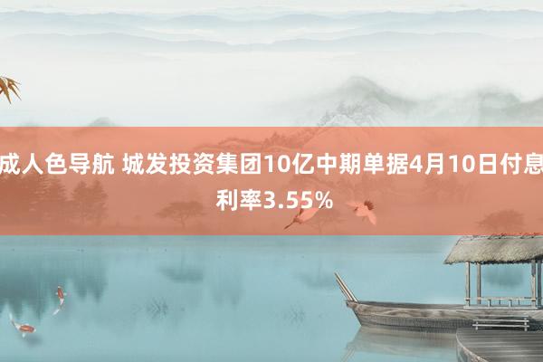成人色导航 城发投资集团10亿中期单据4月10日付息 利率3.55%