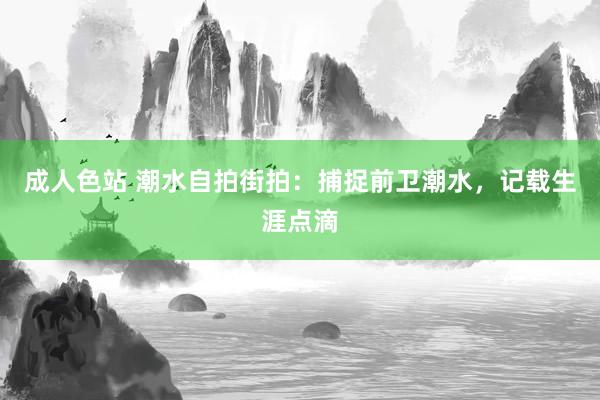 成人色站 潮水自拍街拍：捕捉前卫潮水，记载生涯点滴