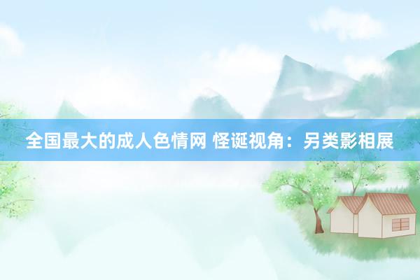 全国最大的成人色情网 怪诞视角：另类影相展