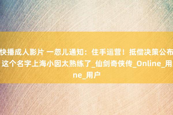 快播成人影片 一忽儿通知：住手运营！抵偿决策公布！这个名字上海小囡太熟练了_仙剑奇侠传_Online_用户