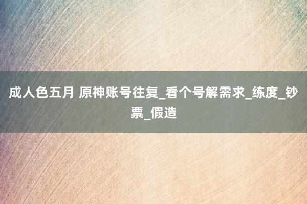 成人色五月 原神账号往复_看个号解需求_练度_钞票_假造