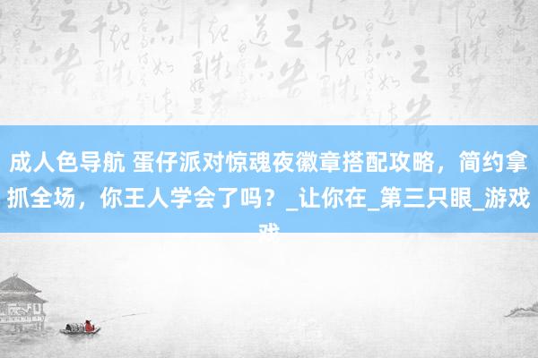 成人色导航 蛋仔派对惊魂夜徽章搭配攻略，简约拿抓全场，你王人学会了吗？_让你在_第三只眼_游戏