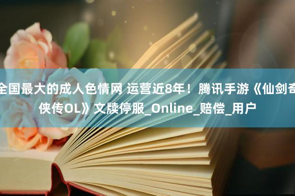 全国最大的成人色情网 运营近8年！腾讯手游《仙剑奇侠传OL》文牍停服_Online_赔偿_用户