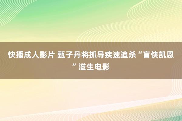 快播成人影片 甄子丹将抓导疾速追杀“盲侠凯恩”滋生电影