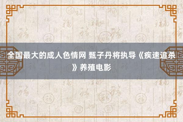全国最大的成人色情网 甄子丹将执导《疾速追杀》养殖电影