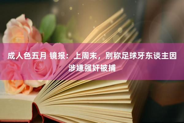 成人色五月 镜报：上周末，别称足球牙东谈主因涉嫌强奸被捕