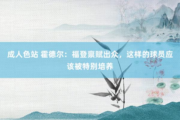 成人色站 霍德尔：福登禀赋出众，这样的球员应该被特别培养