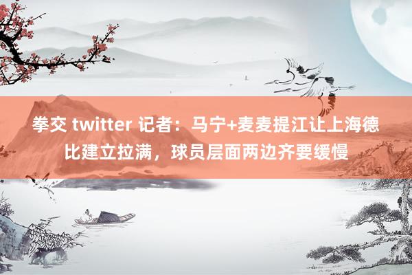 拳交 twitter 记者：马宁+麦麦提江让上海德比建立拉满，球员层面两边齐要缓慢