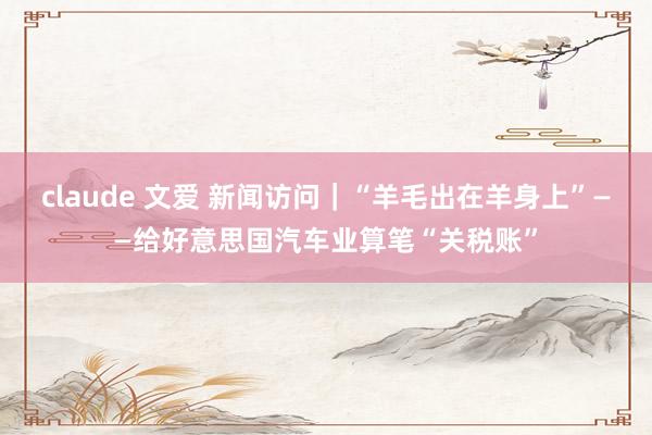 claude 文爱 新闻访问｜“羊毛出在羊身上”——给好意思国汽车业算笔“关税账”