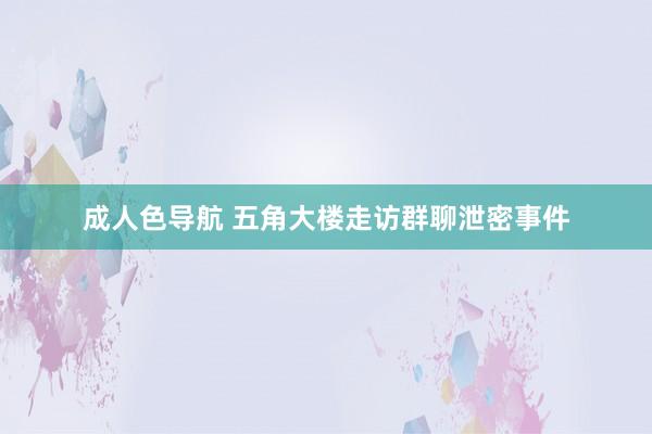 成人色导航 五角大楼走访群聊泄密事件