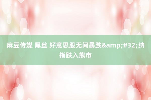 麻豆传媒 黑丝 好意思股无间暴跌&#32;纳指跌入熊市