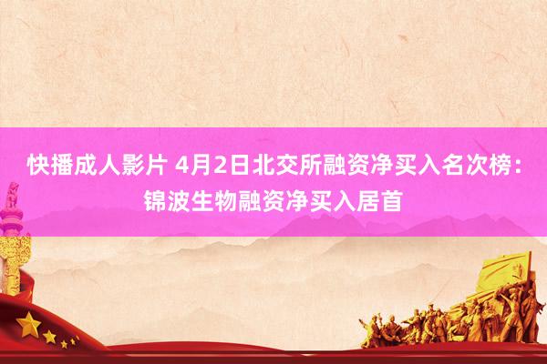 快播成人影片 4月2日北交所融资净买入名次榜：锦波生物融资净买入居首