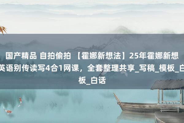国产精品 自拍偷拍 【霍娜新想法】25年霍娜新想法英语别传读写4合1网课，全套整理共享_写稿_模板_白话