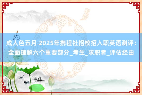 成人色五月 2025年携程社招校招入职英语测评：全面理解六个重要部分_考生_求职者_评估经由