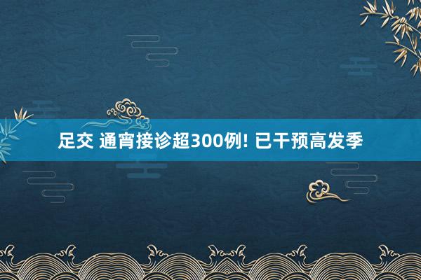 足交 通宵接诊超300例! 已干预高发季