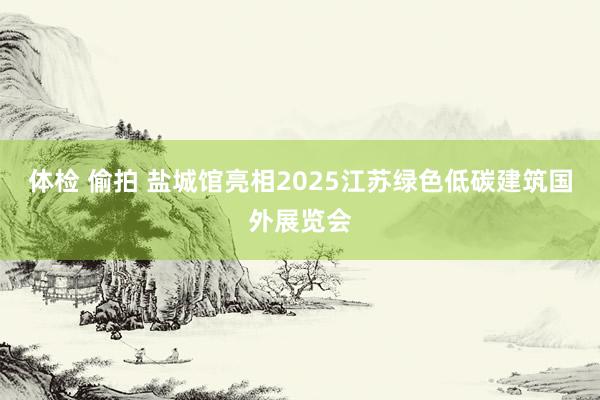 体检 偷拍 盐城馆亮相2025江苏绿色低碳建筑国外展览会