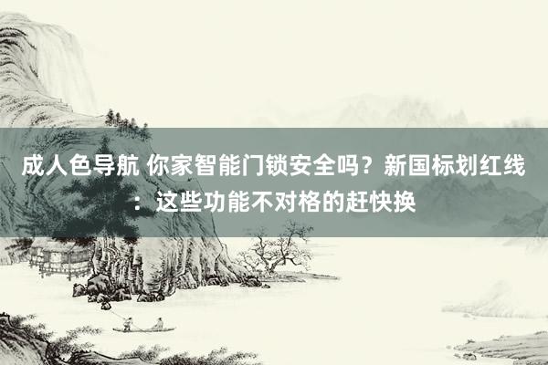 成人色导航 你家智能门锁安全吗？新国标划红线：这些功能不对格的赶快换