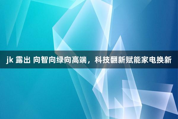 jk 露出 向智向绿向高端，科技翻新赋能家电换新