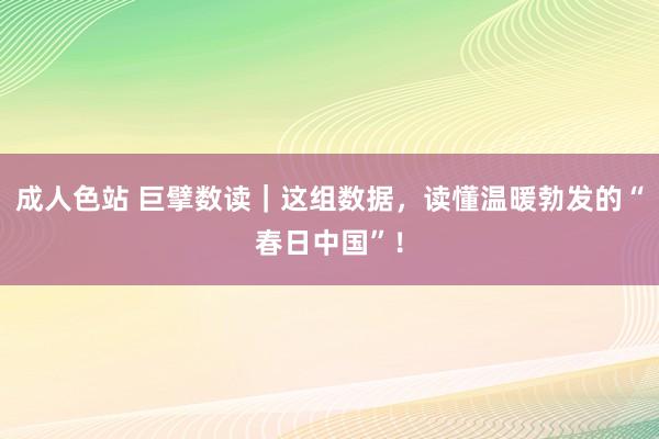 成人色站 巨擘数读｜这组数据，读懂温暖勃发的“春日中国”！