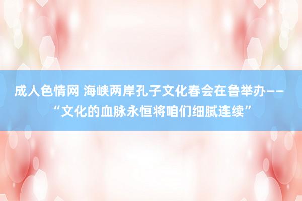 成人色情网 海峡两岸孔子文化春会在鲁举办—— “文化的血脉永恒将咱们细腻连续”