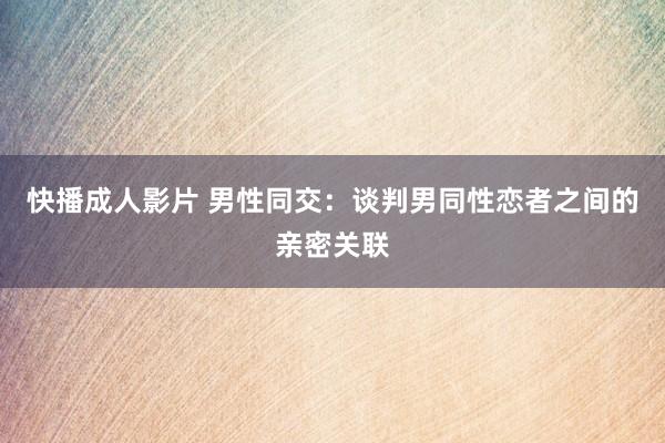 快播成人影片 男性同交：谈判男同性恋者之间的亲密关联