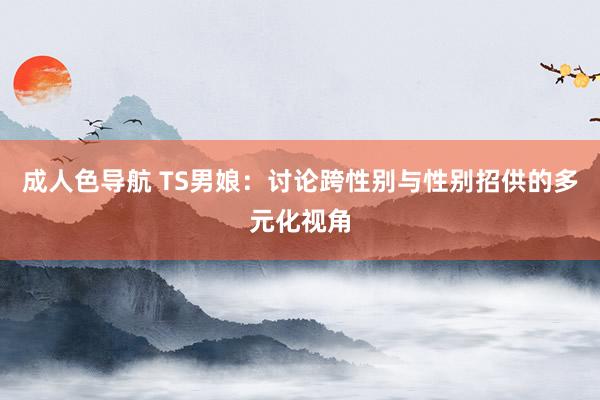 成人色导航 TS男娘：讨论跨性别与性别招供的多元化视角