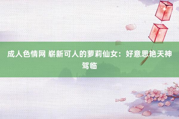 成人色情网 崭新可人的萝莉仙女：好意思艳天神驾临
