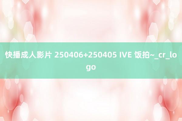 快播成人影片 250406+250405 IVE 饭拍~_cr_logo