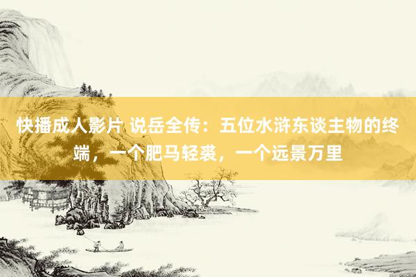 快播成人影片 说岳全传：五位水浒东谈主物的终端，一个肥马轻裘，一个远景万里