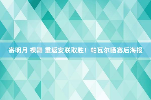 寄明月 裸舞 重返安联取胜！帕瓦尔晒赛后海报