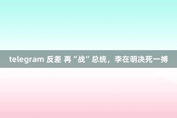 telegram 反差 再“战”总统，李在明决死一搏
