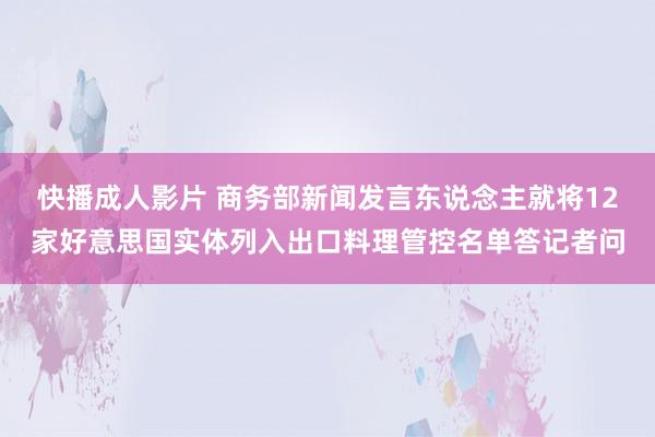 快播成人影片 商务部新闻发言东说念主就将12家好意思国实体列入出口料理管控名单答记者问