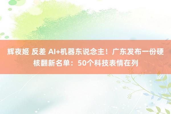 辉夜姬 反差 AI+机器东说念主！广东发布一份硬核翻新名单：50个科技表情在列