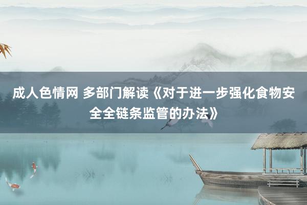 成人色情网 多部门解读《对于进一步强化食物安全全链条监管的办法》