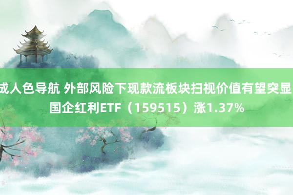 成人色导航 外部风险下现款流板块扫视价值有望突显，国企红利ETF（159515）涨1.37%
