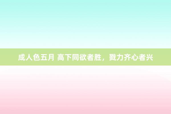 成人色五月 高下同欲者胜，戮力齐心者兴