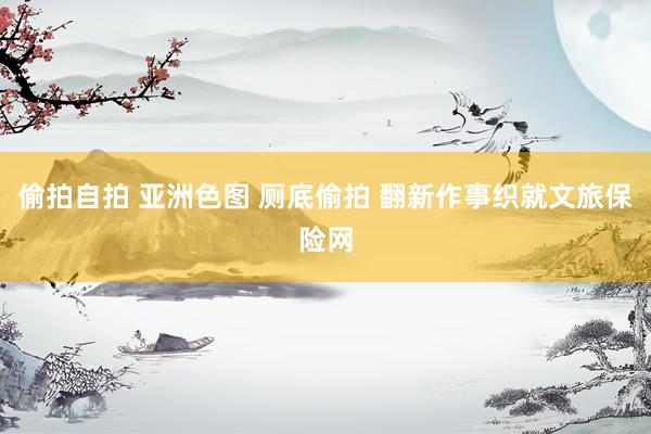 偷拍自拍 亚洲色图 厕底偷拍 翻新作事织就文旅保险网