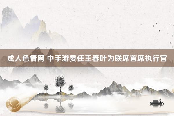 成人色情网 中手游委任王春叶为联席首席执行官