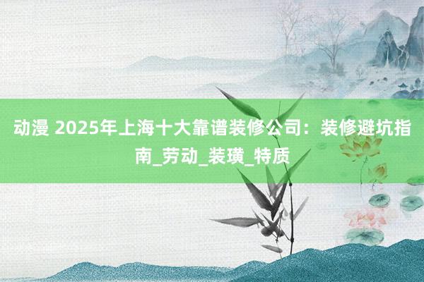 动漫 2025年上海十大靠谱装修公司：装修避坑指南_劳动_装璜_特质