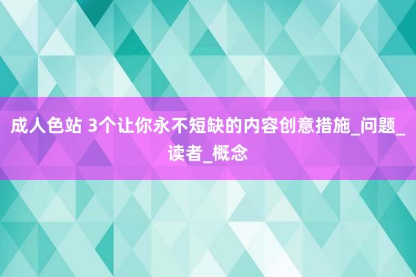 成人色站 3个让你永不短缺的内容创意措施_问题_读者_概念