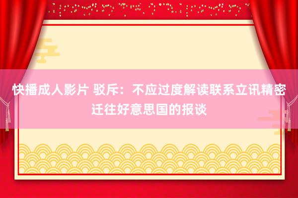 快播成人影片 驳斥：不应过度解读联系立讯精密迁往好意思国的报谈