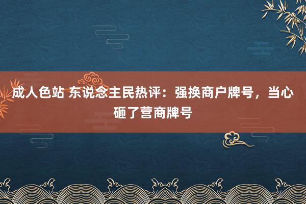 成人色站 东说念主民热评：强换商户牌号，当心砸了营商牌号