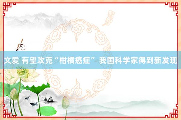 文爱 有望攻克“柑橘癌症” 我国科学家得到新发现