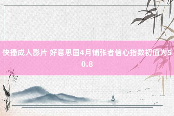 快播成人影片 好意思国4月铺张者信心指数初值为50.8