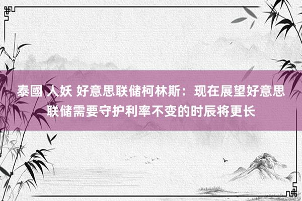 泰國 人妖 好意思联储柯林斯：现在展望好意思联储需要守护利率不变的时辰将更长