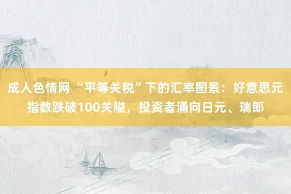 成人色情网 “平等关税”下的汇率图景：好意思元指数跌破100关隘，投资者涌向日元、瑞郎