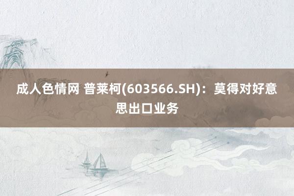 成人色情网 普莱柯(603566.SH)：莫得对好意思出口业务